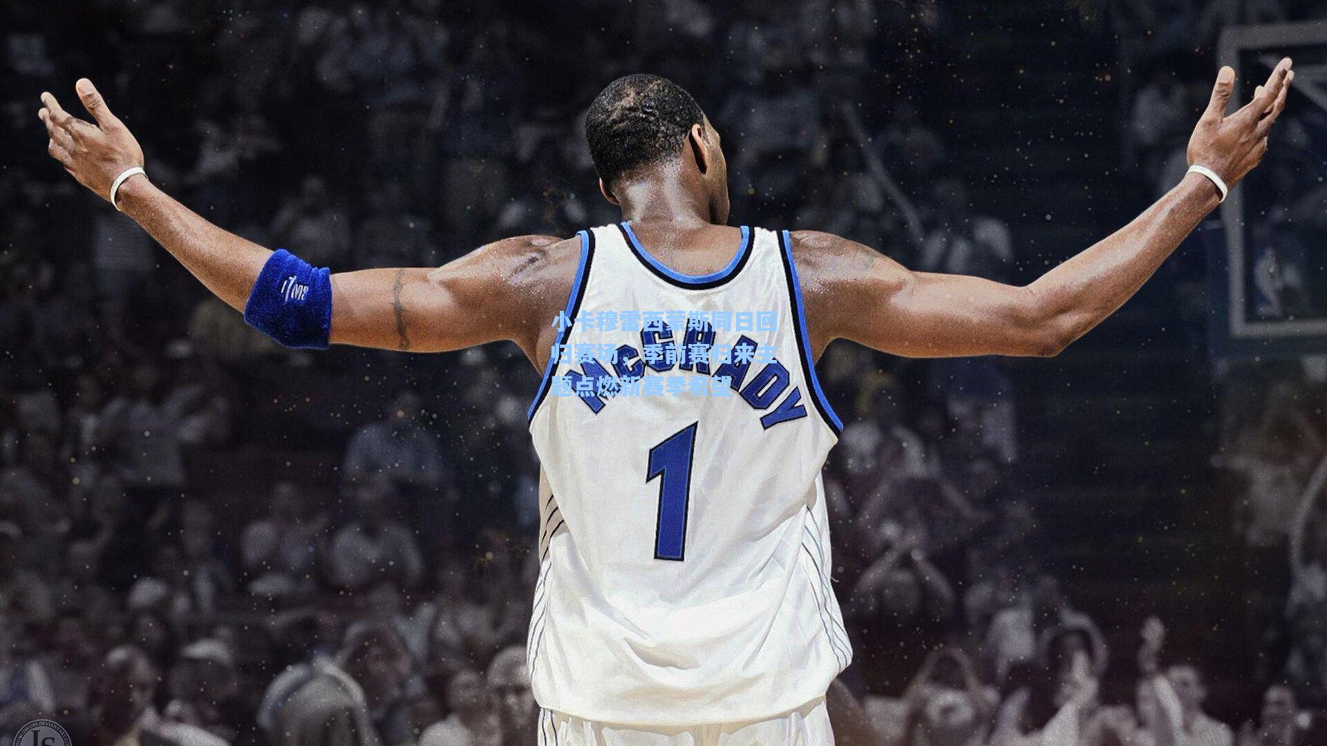 小卡穆雷西蒙斯同日回归赛场,季前赛归来主题点燃新赛季希望