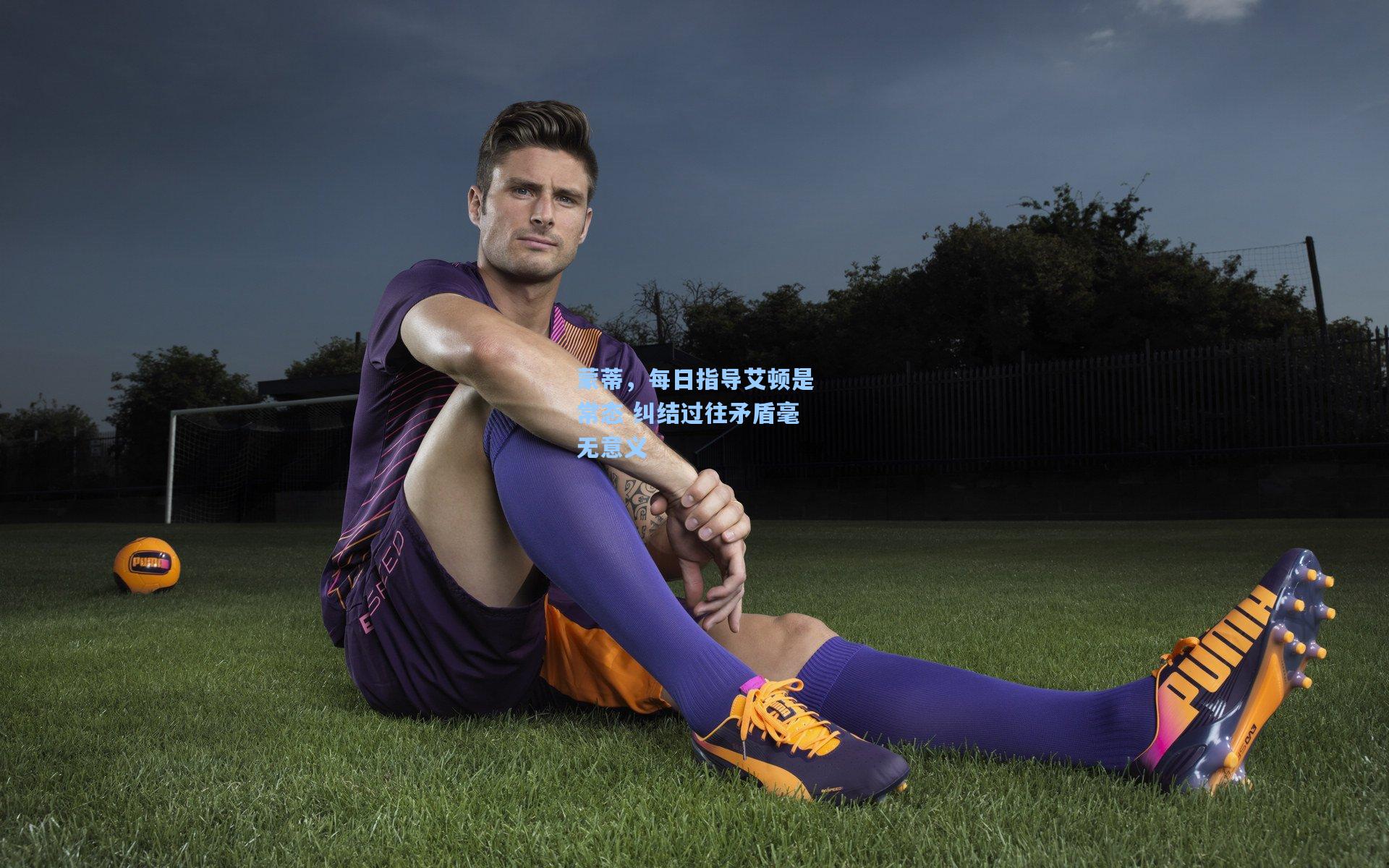 蒙蒂,每日指导艾顿是常态 纠结过往矛盾毫无意义