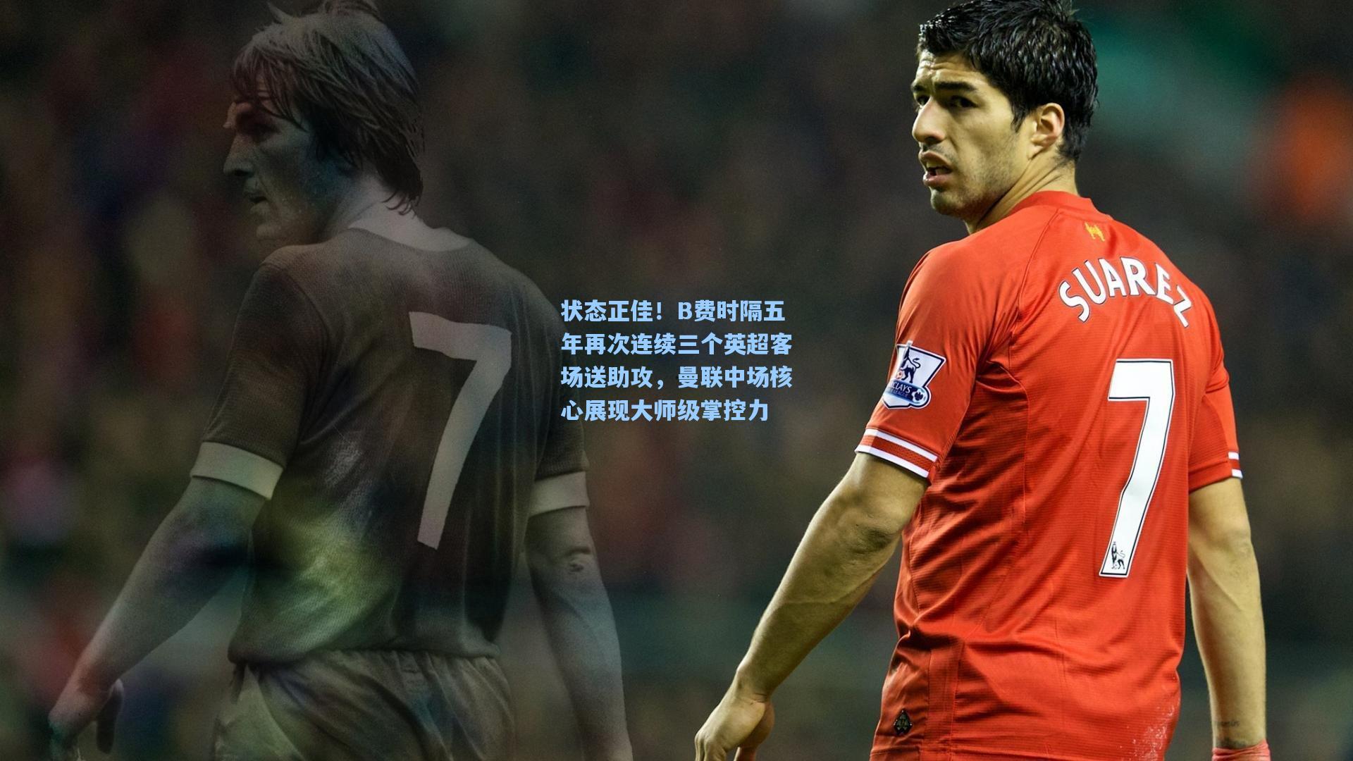 状态正佳！B费时隔五年再次连续三个英超客场送助攻，曼联中场核心展现大师级掌控力