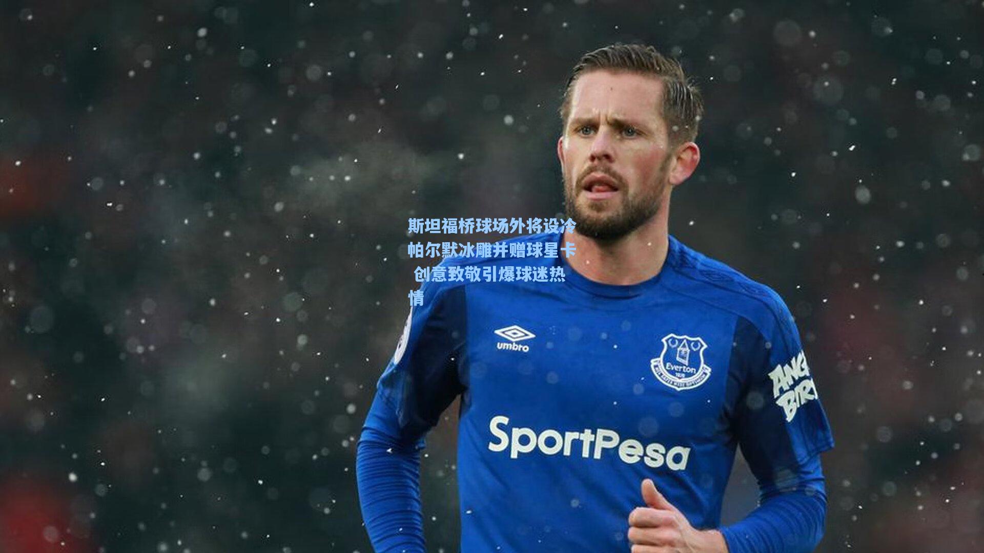 斯坦福桥球场外将设冷帕尔默冰雕并赠球星卡 创意致敬引爆球迷热情