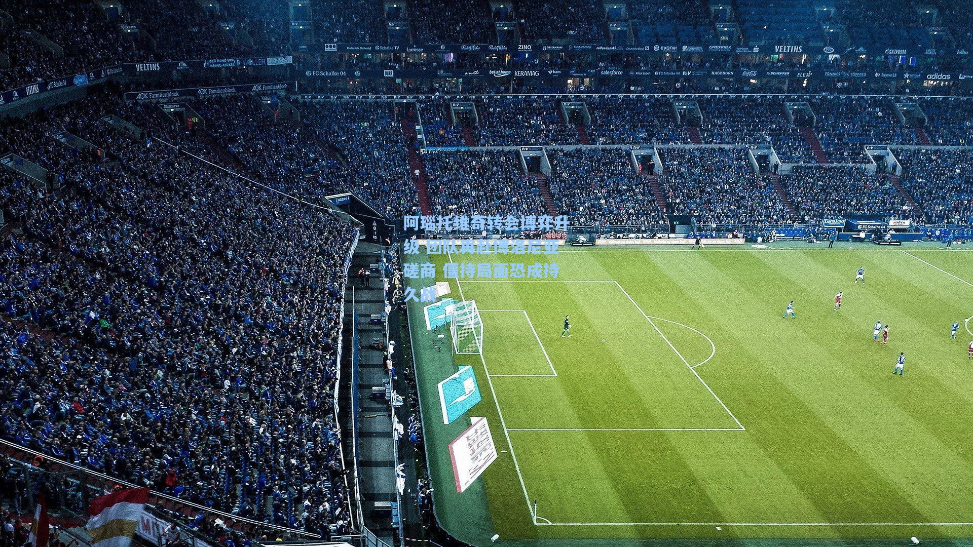 阿瑙托维奇转会博弈升级 团队再赴博洛尼亚磋商 僵持局面恐成持久战