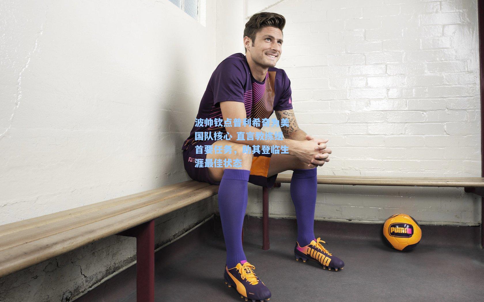 波帅钦点普利希奇为美国队核心 直言教练组首要任务，助其登临生涯最佳状态