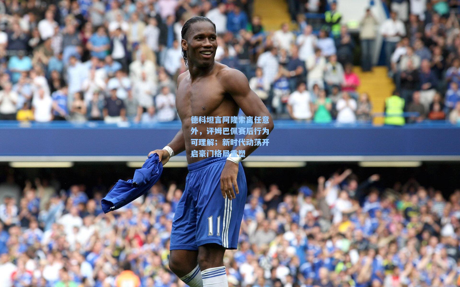 德科坦言阿隆索离任意外，评姆巴佩赛后行为可理解；新时代动荡开启豪门格局重塑